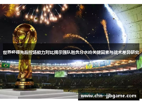 世界杯领先后控场能力对比揭示强队胜负分水岭关键因素与战术差异研究 世界杯领先后控场能力对比揭示强队胜负分水岭关键因素与战术差异研究