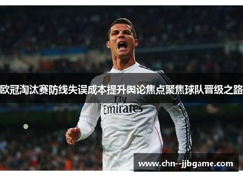 欧冠淘汰赛防线失误成本提升舆论焦点聚焦球队晋级之路 欧冠淘汰赛防线失误成本提升舆论焦点聚焦球队晋级之路