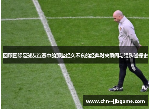 回顾国际足球友谊赛中的那些经久不衰的经典对决瞬间与强队碰撞史 回顾国际足球友谊赛中的那些经久不衰的经典对决瞬间与强队碰撞史