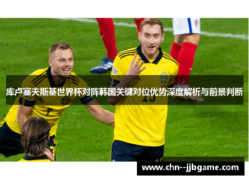 库卢塞夫斯基世界杯对阵韩国关键对位优势深度解析与前景判断