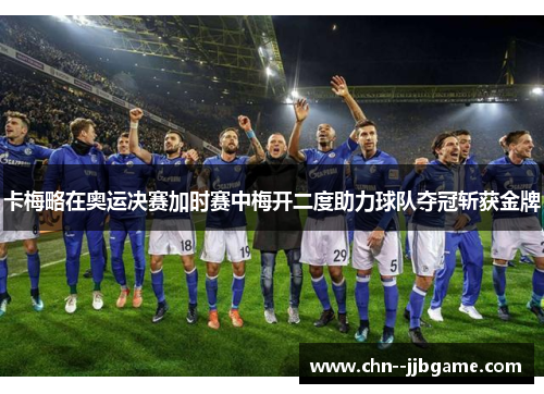 卡梅略在奥运决赛加时赛中梅开二度助力球队夺冠斩获金牌 卡梅略在奥运决赛加时赛中梅开二度助力球队夺冠斩获金牌