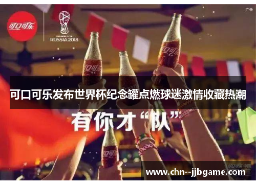 可口可乐发布世界杯纪念罐点燃球迷激情收藏热潮 可口可乐发布世界杯纪念罐点燃球迷激情收藏热潮