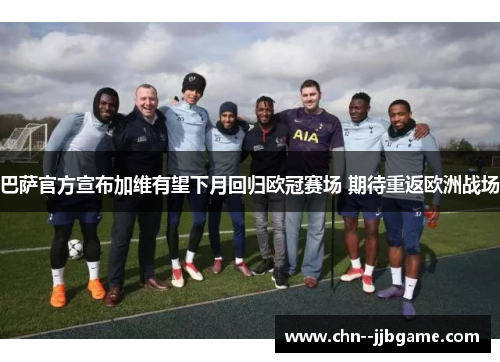 巴萨官方宣布加维有望下月回归欧冠赛场 期待重返欧洲战场 巴萨官方宣布加维有望下月回归欧冠赛场 期待重返欧洲战场