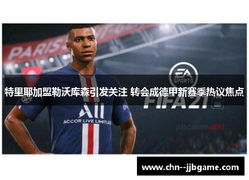 特里耶加盟勒沃库森引发关注 转会成德甲新赛季热议焦点 特里耶加盟勒沃库森引发关注 转会成德甲新赛季热议焦点