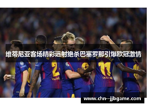 维蒂尼亚客场精彩远射绝杀巴塞罗那引爆欧冠激情 维蒂尼亚客场精彩远射绝杀巴塞罗那引爆欧冠激情