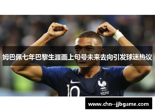 姆巴佩七年巴黎生涯画上句号未来去向引发球迷热议