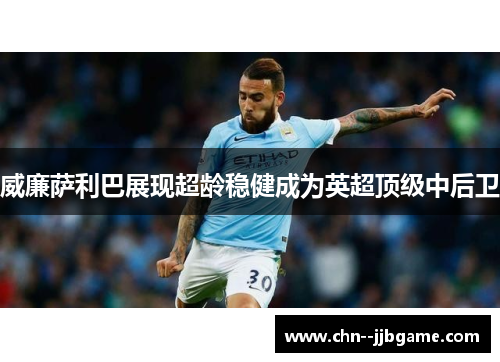 威廉萨利巴展现超龄稳健成为英超顶级中后卫 威廉萨利巴展现超龄稳健成为英超顶级中后卫