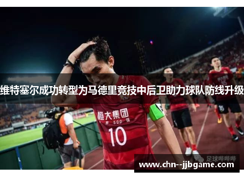 维特塞尔成功转型为马德里竞技中后卫助力球队防线升级 维特塞尔成功转型为马德里竞技中后卫助力球队防线升级