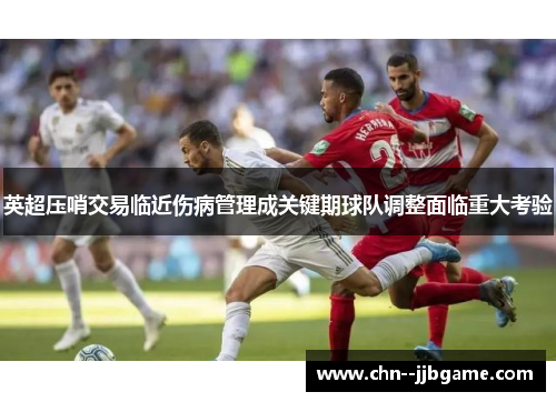 英超压哨交易临近伤病管理成关键期球队调整面临重大考验